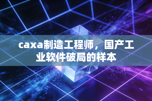 caxa制造工程师，国产工业软件破局的样本
