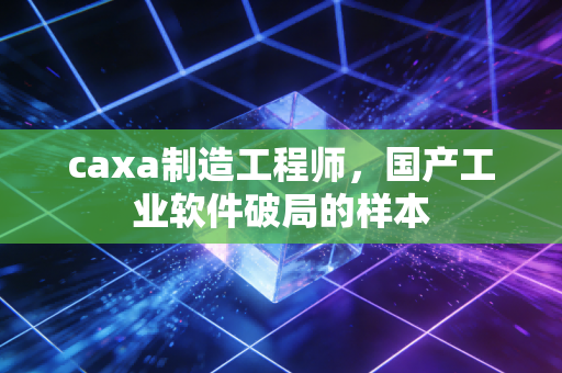 caxa制造工程师，国产工业软件破局的样本