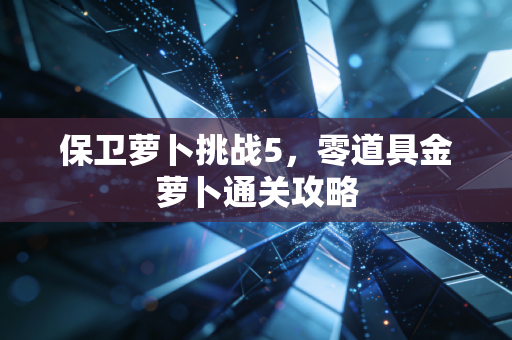 保卫萝卜挑战5，零道具金萝卜通关攻略