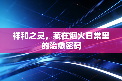 祥和之灵，藏在烟火日常里的治愈密码