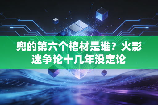 兜的第六个棺材是谁?火影迷争论十几年没定论