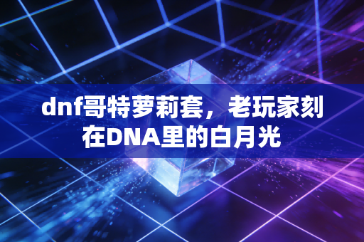 dnf哥特萝莉套，老玩家刻在DNA里的白月光