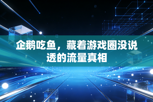 企鹅吃鱼,藏着游戏圈没说透的流量真相