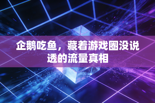 企鹅吃鱼,藏着游戏圈没说透的流量真相
