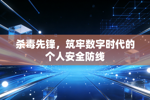 杀毒先锋，筑牢数字时代的个人安全防线