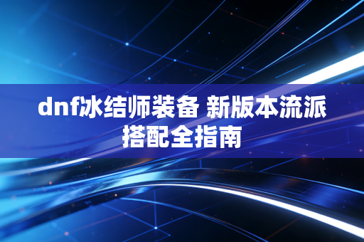 dnf冰结师装备 新版本流派搭配全指南