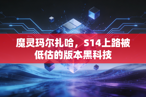 魔灵玛尔扎哈,S14上路被低估的版本黑科技