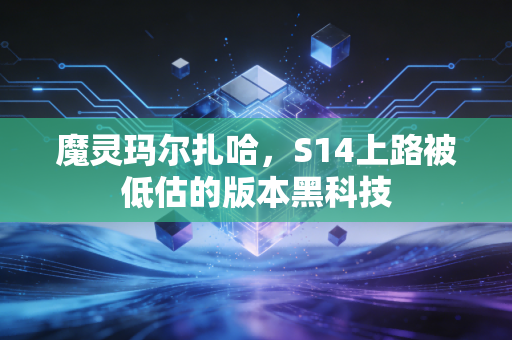 魔灵玛尔扎哈,S14上路被低估的版本黑科技