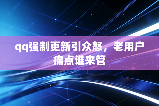 qq强制更新引众怒，老用户痛点谁来管