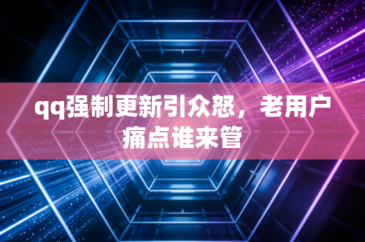 qq强制更新引众怒，老用户痛点谁来管