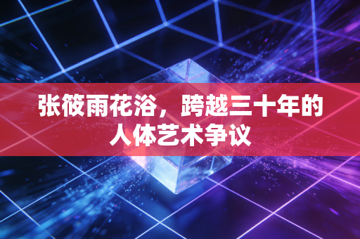 张筱雨花浴，跨越三十年的人体艺术争议