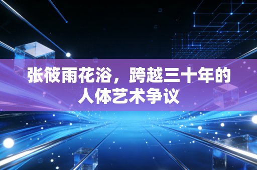 张筱雨花浴，跨越三十年的人体艺术争议