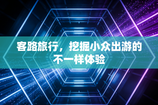 客路旅行，挖掘小众出游的不一样体验