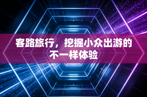 客路旅行，挖掘小众出游的不一样体验