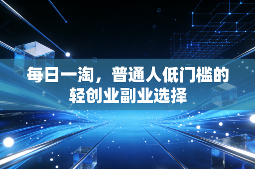 每日一淘,普通人低门槛的轻创业副业选择