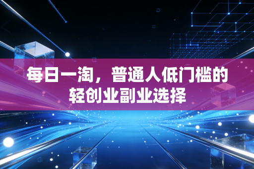 每日一淘,普通人低门槛的轻创业副业选择