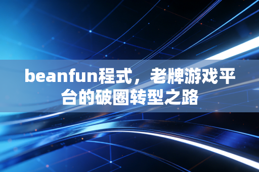 beanfun程式,老牌游戏平台的破圈转型之路