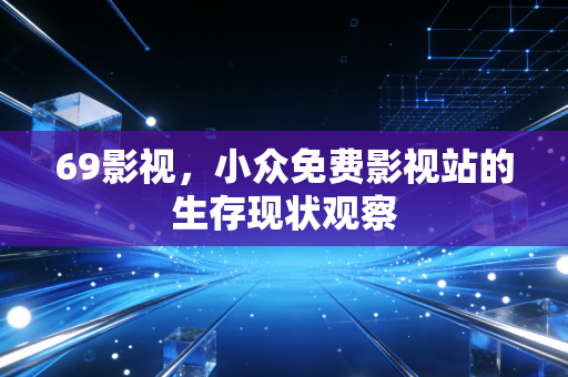 69影视，小众免费影视站的生存现状观察