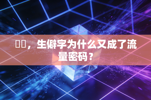 虤毸,生僻字为什么又成了流量密码?
