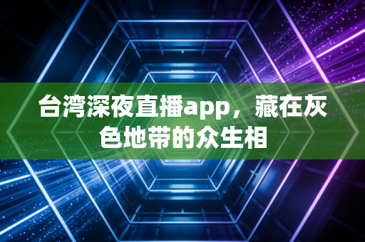 台湾深夜直播app，藏在灰色地带的众生相