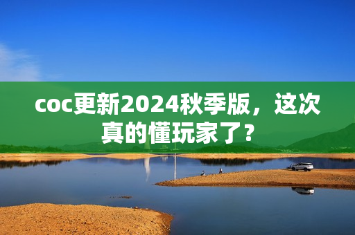 coc更新2024秋季版，这次真的懂玩家了？