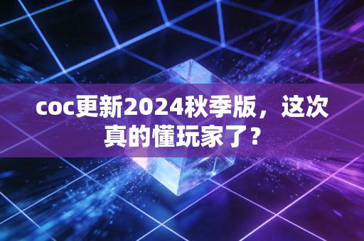 coc更新2024秋季版，这次真的懂玩家了？