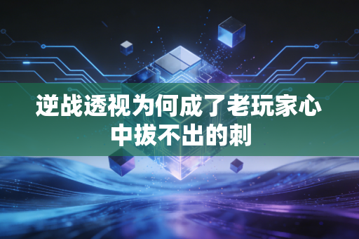逆战透视为何成了老玩家心中拔不出的刺