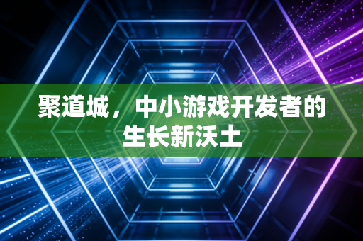 聚道城，中小游戏开发者的生长新沃土