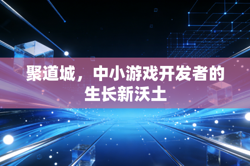 聚道城，中小游戏开发者的生长新沃土