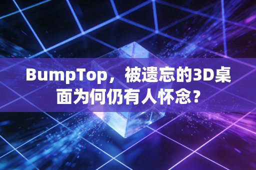 BumpTop，被遗忘的3D桌面为何仍有人怀念？