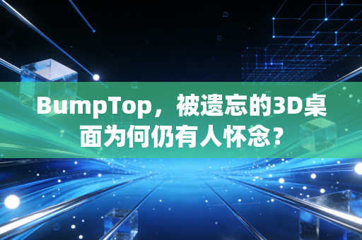 BumpTop，被遗忘的3D桌面为何仍有人怀念？
