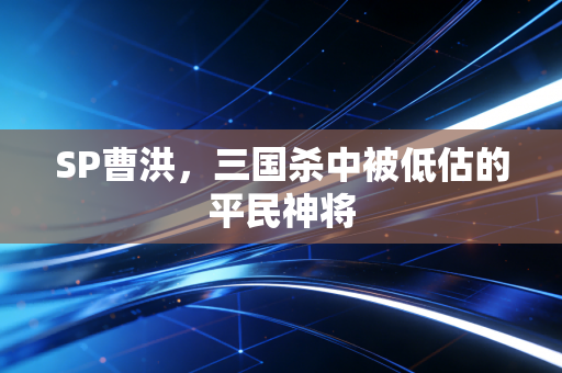 SP曹洪，三国杀中被低估的平民神将