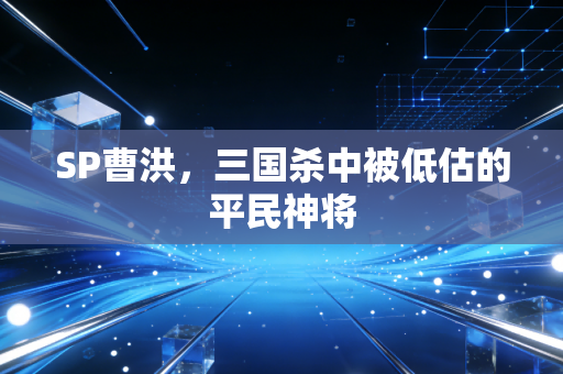 SP曹洪，三国杀中被低估的平民神将