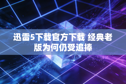 迅雷5下载官方下载 经典老版为何仍受追捧