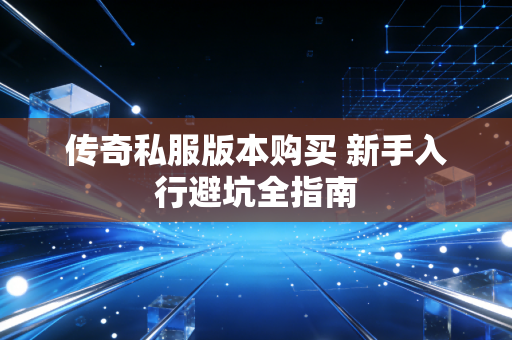 传奇私服版本购买 新手入行避坑全指南