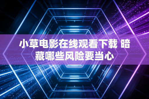 小草电影在线观看下载 暗藏哪些风险要当心