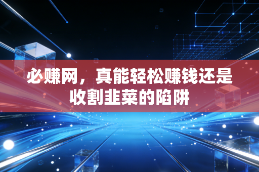 必赚网，真能轻松赚钱还是收割韭菜的陷阱
