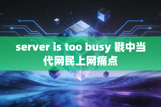 server is too busy 戳中当代网民上网痛点