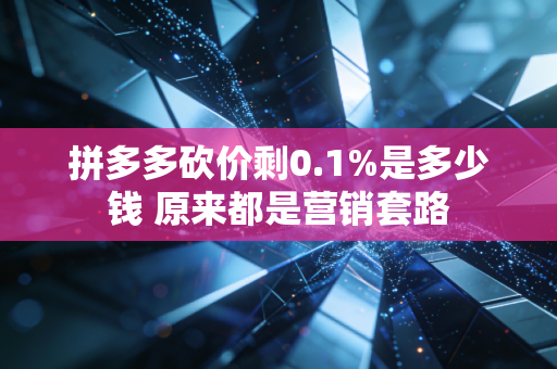 拼多多砍价剩0.1%是多少钱 原来都是营销套路