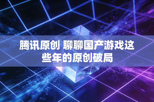 腾讯原创 聊聊国产游戏这些年的原创破局