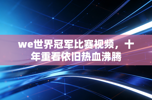 we世界冠军比赛视频，十年重看依旧热血沸腾