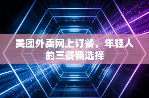 美团外卖网上订餐，年轻人的三餐新选择