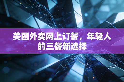 美团外卖网上订餐，年轻人的三餐新选择