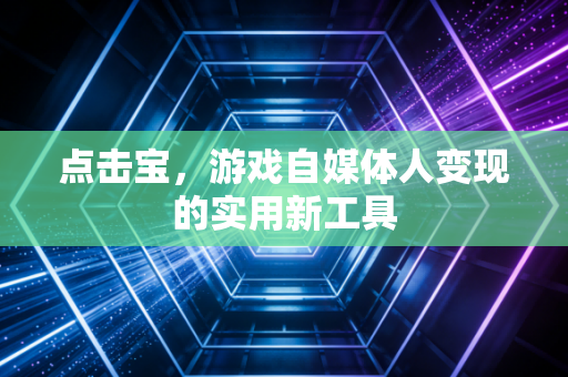 点击宝，游戏自媒体人变现的实用新工具
