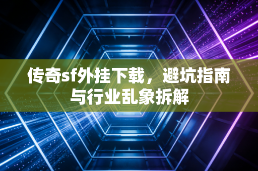 传奇sf外挂下载,避坑指南与行业乱象拆解
