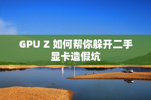 GPU Z 如何帮你躲开二手显卡造假坑