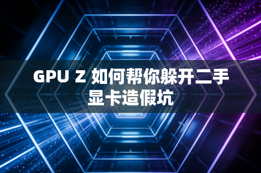 GPU Z 如何帮你躲开二手显卡造假坑
