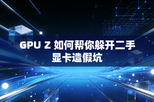 GPU Z 如何帮你躲开二手显卡造假坑