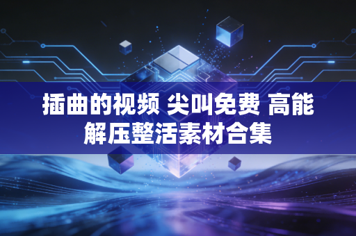 插曲的视频 尖叫免费 高能解压整活素材合集