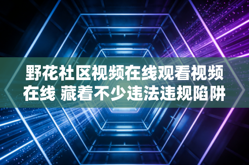野花社区视频在线观看视频在线 藏着不少违法违规陷阱